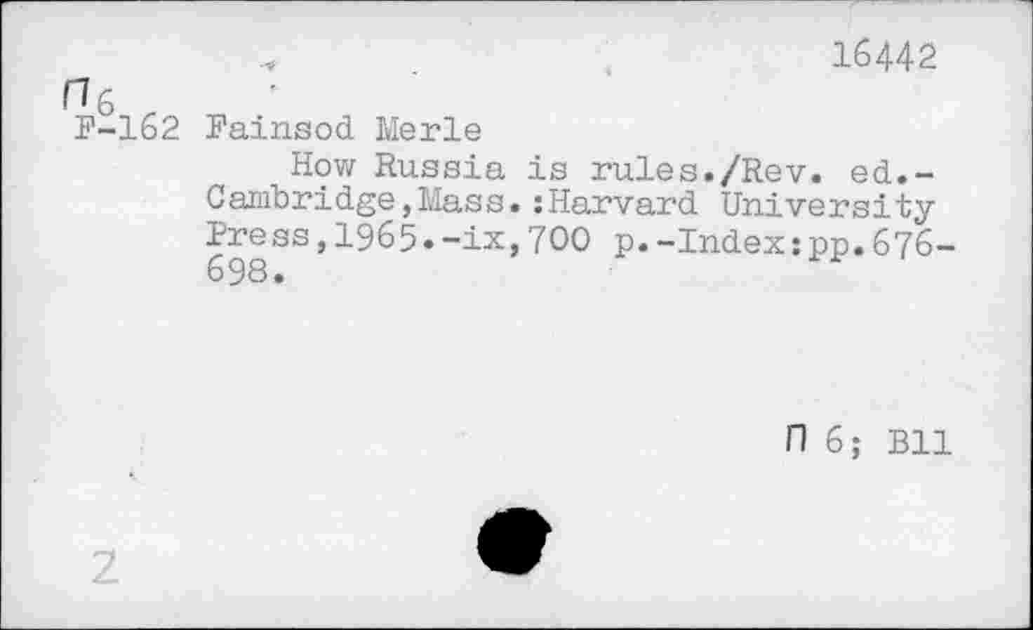 ﻿16442
P-162 Painsod Merle
How Russia is rules./Rev. ed.-Cambridge,Mass.:Harvard University Press,1965.-ix,700 p.-Index:pp.676-698.
n 6; Bll
z